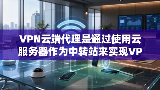 VPN云端代理是通过使用云服务器作为中转站来实现VPN服务的一种方式。以下是对VPN云端代理的详细分析