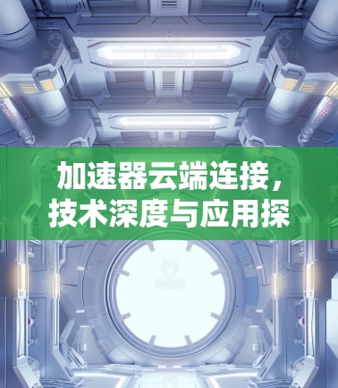 加速器云端连接,技术深度与应用探索