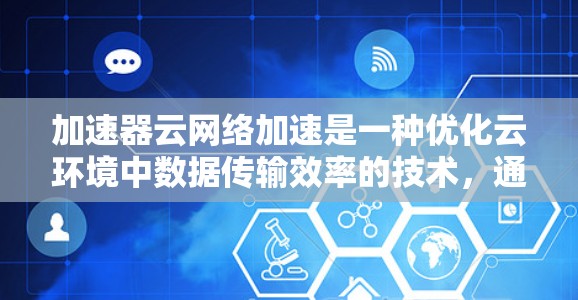 加速器云网络加速是一种优化云环境中数据传输效率的技术,通过缓存和智能数据处理来提高网络性能。以下是加速器云网络加速的详细分析和总结