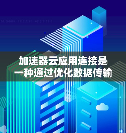 加速器云应用连接是一种通过优化数据传输和加快应用性能来提升云计算环境的技术。以下是对这一技术的详细分析和总结