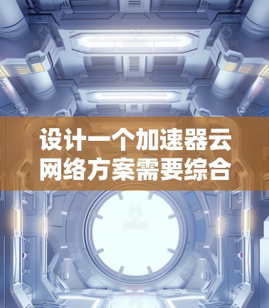 设计一个加速器云网络方案需要综合考虑多个方面，以下是一个结构化的方案概述