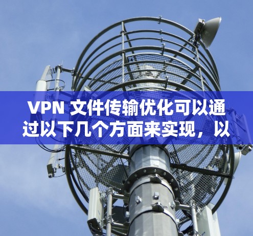 VPN 文件传输优化可以通过以下几个方面来实现，以提高传输效率和速度