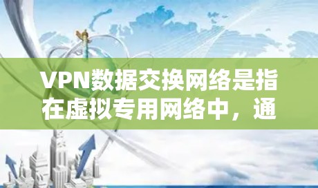 VPN数据交换网络是指在虚拟专用网络中，通过安全的加密传输协议，实现数据在不同用户、设备或服务器之间的交换和传输。以下是对这一概念的详细分析