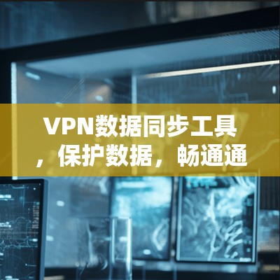VPN数据同步工具,保护数据,畅通通讯 VPN数据同步工具,保护数据,畅通通讯