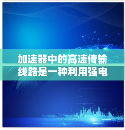 加速器中的高速传输线路是一种利用强电场直接加速子粒子的技术，相较于传统的磁场加速方法，电场加速更直接且可能更高效。以下是对该技术的详细分析