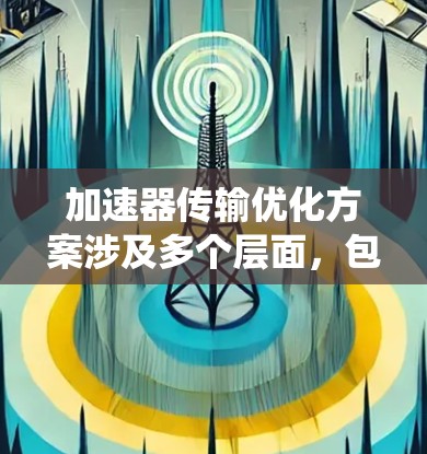 加速器传输优化方案涉及多个层面，包括硬件、软件、协议、系统设计和监控等。以下是一个全面的优化方案，旨在提升加速器（如网络加速器、GPU加速器等）在数据传输中的性能