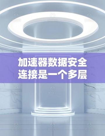 加速器数据安全连接是一个多层次和多维度的过程,需要综合考虑多种安全措施来确保数据传输和存储的安全性。以下是对加速器数据安全连接的详细分析