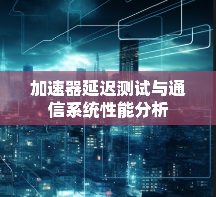 加速器延迟测试与通信系统性能分析