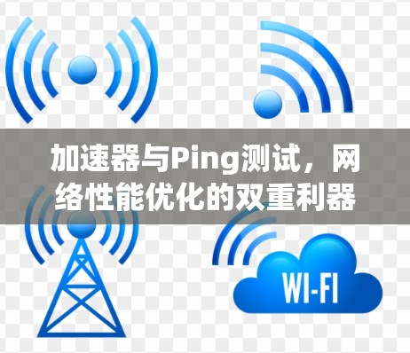加速器与Ping测试,网络性能优化的双重利器 加速器与Ping测试,网络性能优化的双重利器