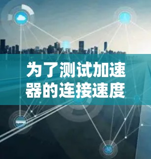 为了测试加速器的连接速度，以下是一个有条理的步骤指南