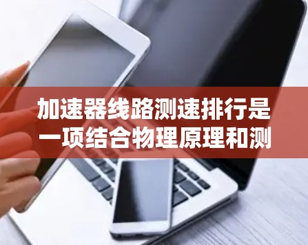 加速器线路测速排行是一项结合物理原理和测量技术的过程，用于测量粒子的速度并根据速度对粒子进行排序。以下是对这一过程的详细分析和总结