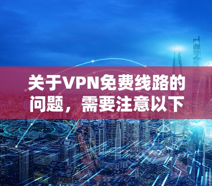 关于VPN免费线路的问题,需要注意以下几点