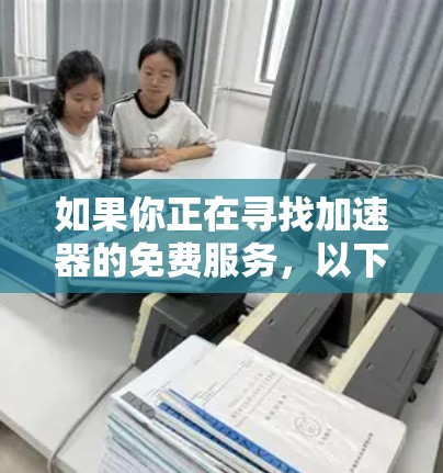 如果你正在寻找加速器的免费服务,以下是一些可能的选项和资源