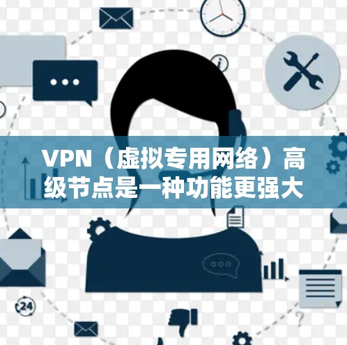 VPN(虚拟专用网络)高级节点是一种功能更强大、性能更优的VPN服务,通常提供更高的安全性、更快的连接速度以及更多的功能。高级节点可能包含以下特点