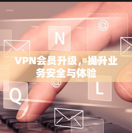 VPN会员升级,提升业务安全与体验