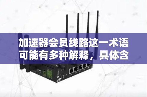 加速器会员线路这一术语可能有多种解释,具体含义取决于上下文。以下是一些可能的解释和相关信息