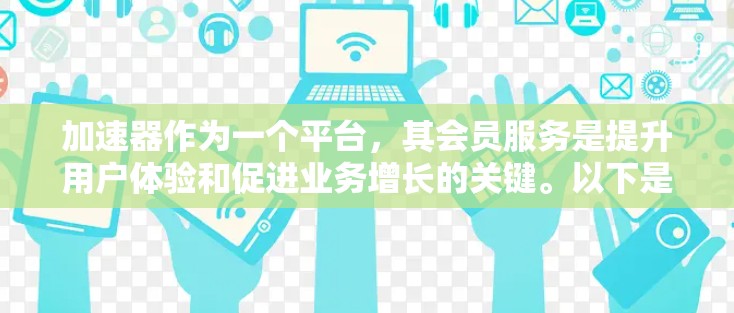加速器作为一个平台，其会员服务是提升用户体验和促进业务增长的关键。以下是对加速器会员服务的详细分析和建议