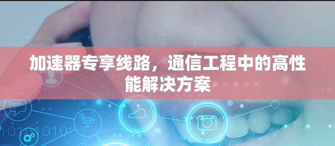 加速器专享线路，通信工程中的高性能解决方案