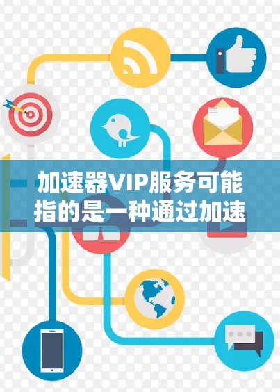 加速器VIP服务可能指的是一种通过加速器技术为特定用户或任务提供优先级服务的高级功能。这种服务通常用于数据处理、计算或网络传输等场景，旨在为VIP用户或关键任务提供更高效、更快速的处理能力