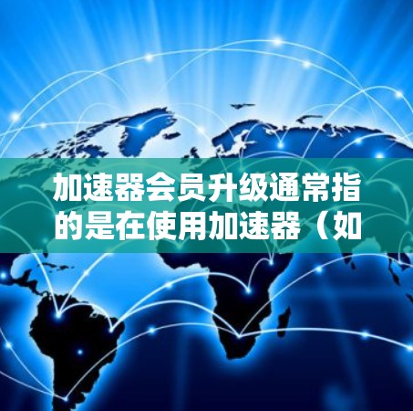 加速器会员升级通常指的是在使用加速器（如GPU、TPU等硬件加速设备）时，通过升级会员等级来获得更高的性能、更多的资源或更好的服务。以下是一些可能的解释和考虑因素