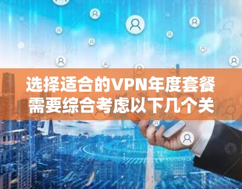 选择适合的VPN年度套餐需要综合考虑以下几个关键因素