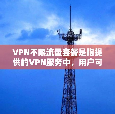 VPN不限流量套餐是指提供的VPN服务中,用户可以享受无限或非常高的数据传输限制,避免因流量使用限制而导致的连接中断或服务受限