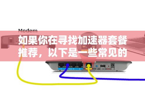 如果你在寻找加速器套餐推荐,以下是一些常见的加速器及其适用场景和特点