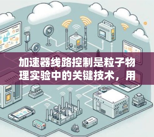 加速器线路控制是粒子物理实验中的关键技术，用于精确调控粒子的加速过程。以下是对加速器线路控制的详细分析