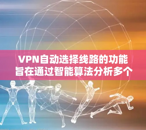 VPN自动选择线路的功能旨在通过智能算法分析多个可用服务器中的网络性能，选择最优的路线以确保最佳的连接质量。以下是对这一功能的详细分析和总结