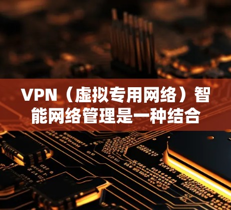 VPN（虚拟专用网络）智能网络管理是一种结合了人工智能（AI）机器学习（ML）和大数据分析技术的网络管理方法，旨在通过智能化的方式优化VPN网络的性能、安全性和用户体验