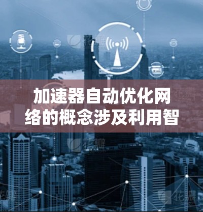 加速器自动优化网络的概念涉及利用智能算法和自适应技术来优化网络性能,使得网络加速器能够根据实时网络条件自动调整配置和行为,从而提高网络吞吐量、降低延迟并增强稳定性。以下是一些关键方面