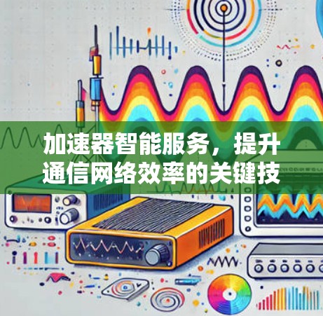 加速器智能服务,提升通信网络效率的关键技术 加速器智能服务,提升通信网络效率的关键技术