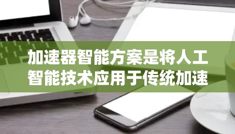 加速器智能方案是将人工智能技术应用于传统加速器，以优化其性能和效率的创新方案。以下是对加速器智能方案的详细分析和总结