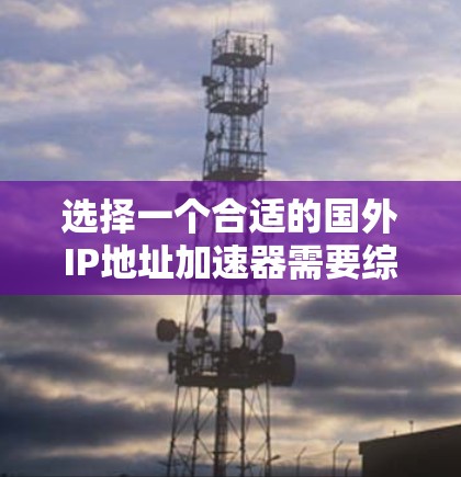 选择一个合适的国外IP地址加速器需要综合考虑其性能、可靠性、隐私保护、成本和技术支持等多个因素。以下是对选择国外IP地址加速器的详细分析和建议