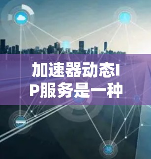 加速器动态IP服务是一种结合了智能IP地址管理和数据传输加速的综合网络解决方案。它通过动态分配和管理IP地址,同时利用加速器技术优化数据传输速度,提升用户体验。以下是对该服务的详细分析和结论