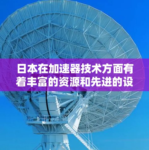 日本在加速器技术方面有着丰富的资源和先进的设施,主要集中在高能物理、核物理和粒子物理领域。以下是一些主要的日本加速器节点和相关机构