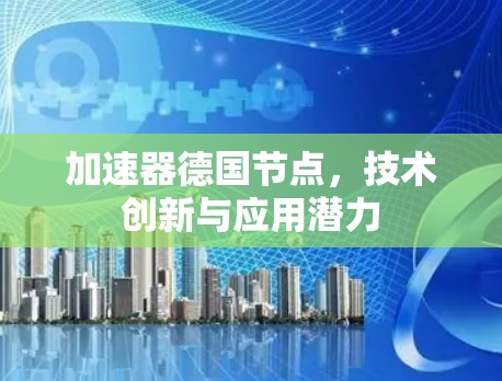 加速器德国节点,技术创新与应用潜力 加速器德国节点,技术创新与应用潜力