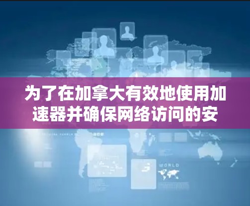 为了在加拿大有效地使用加速器并确保网络访问的安全和速度,您可以按照以下步骤操作 为了在加拿大有效地使用加速器并确保网络访问的安全和速度,您可以按照以下步骤操作