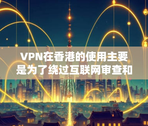 VPN在香港的使用主要是为了绕过互联网审查和保护隐私。以下是关于VPN线路在香港的详细分析