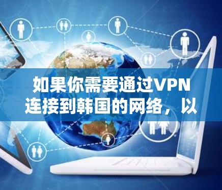 如果你需要通过VPN连接到韩国的网络,以下是一些可能有用的信息和推荐