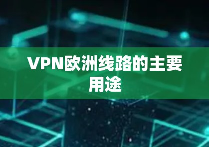 VPN欧洲线路的主要用途 VPN欧洲线路的主要用途