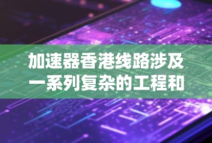 加速器香港线路涉及一系列复杂的工程和物理技术,旨在设计和制造高性能的加速器系统。以下是对该线路的详细分析