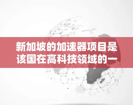 新加坡的加速器项目是该国在高科技领域的一项重要研发,旨在利用高能电子和光子进行研究和应用。以下是对该项目的详细分析