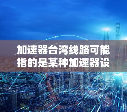 加速器台湾线路可能指的是某种加速器设备中的线路设计或技术应用,具体含义可能因上下文而异。以下是一些可能的解释