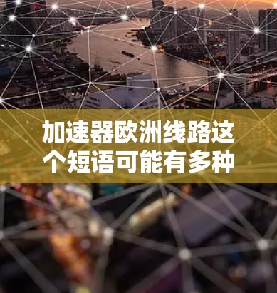 加速器欧洲线路这个短语可能有多种解释,具体含义取决于上下文。以下是一些可能的解释