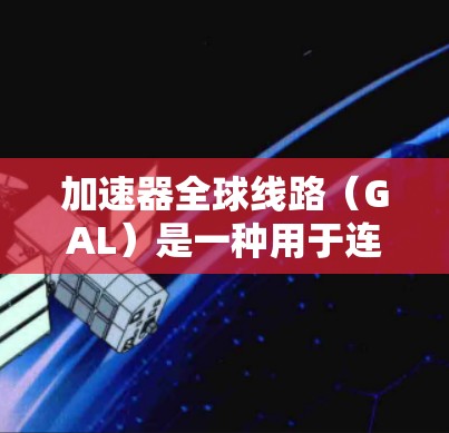 加速器全球线路(GAL)是一种用于连接分布式数据中心的高速网络解决方案,旨在提高数据传输效率,减少延迟和带宽瓶颈。以下是对GAL的详细分析
