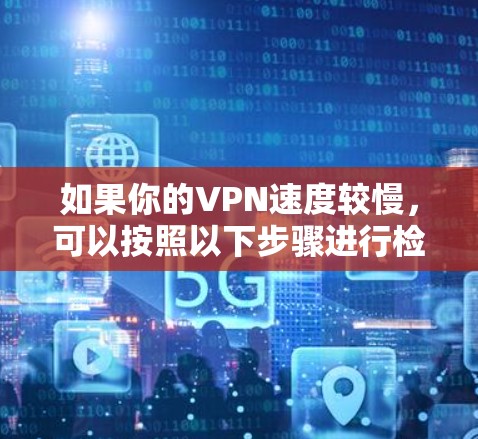 如果你的VPN速度较慢,可以按照以下步骤进行检查和优化