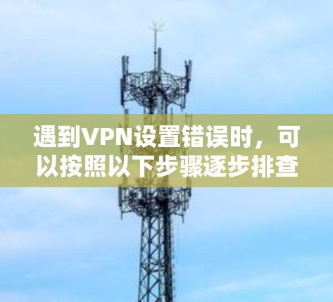 遇到VPN设置错误时,可以按照以下步骤逐步排查和解决问题