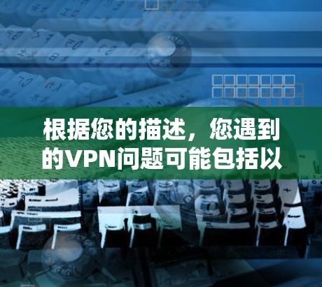 根据您的描述，您遇到的VPN问题可能包括以下几个方面，您可以按照以下步骤进行排查和解决