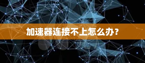 加速器连接不上怎么办？